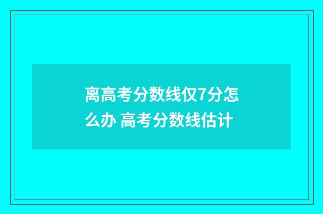 离高考分数线仅7分怎么办 高考分数线估计