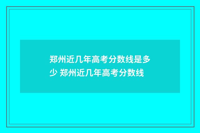 郑州近几年高考分数线是多少 郑州近几年高考分数线