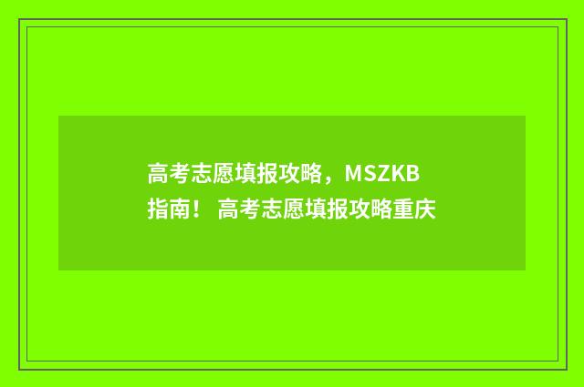 高考志愿填报攻略，MSZKB指南！ 高考志愿填报攻略重庆