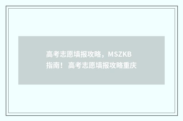 高考志愿填报攻略，MSZKB指南！ 高考志愿填报攻略重庆