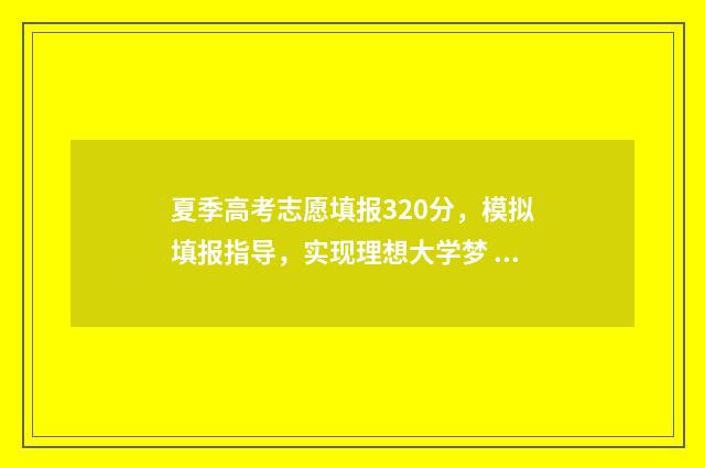 夏季高考志愿填报320分,模拟填报指导,实现理想大学梦 夏季高考志愿填报时间2024