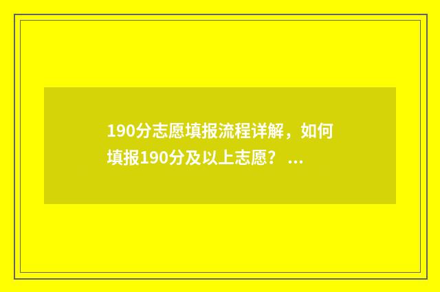 190分志愿填报流程详解,如何填报190分及以上志愿? 2021高考190分能上什么学校