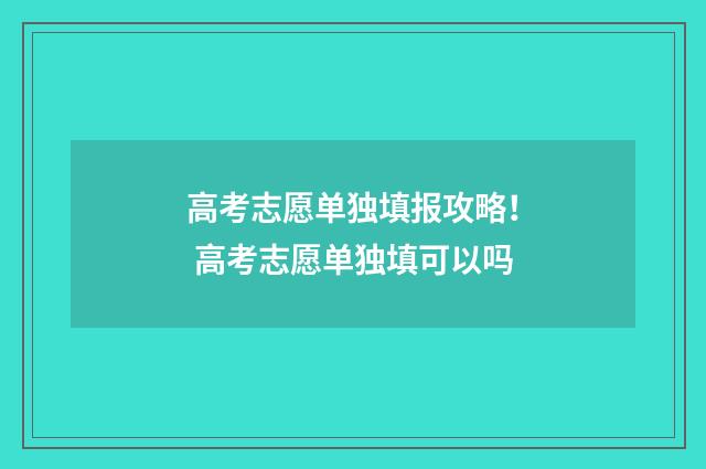 高考志愿单独填报攻略！ 高考志愿单独填可以吗