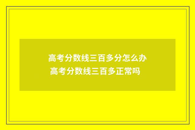 高考分数线三百多分怎么办 高考分数线三百多正常吗