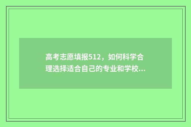 高考志愿填报512，如何科学合理选择适合自己的专业和学校？ 高考志愿填报技巧