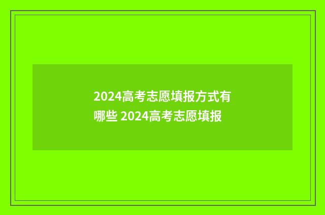 2024高考志愿填报方式有哪些 2024高考志愿填报