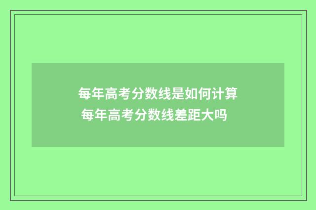 每年高考分数线是如何计算 每年高考分数线差距大吗