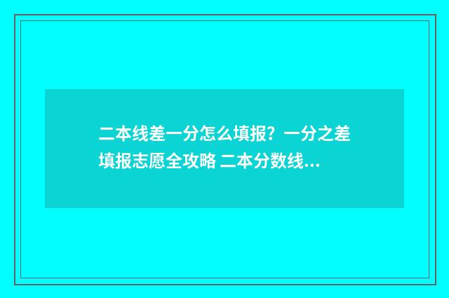 二本线差一分怎么填报?一分之差填报志愿全攻略 二本分数线差一分