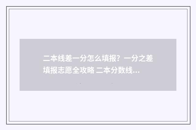 二本线差一分怎么填报?一分之差填报志愿全攻略 二本分数线差一分