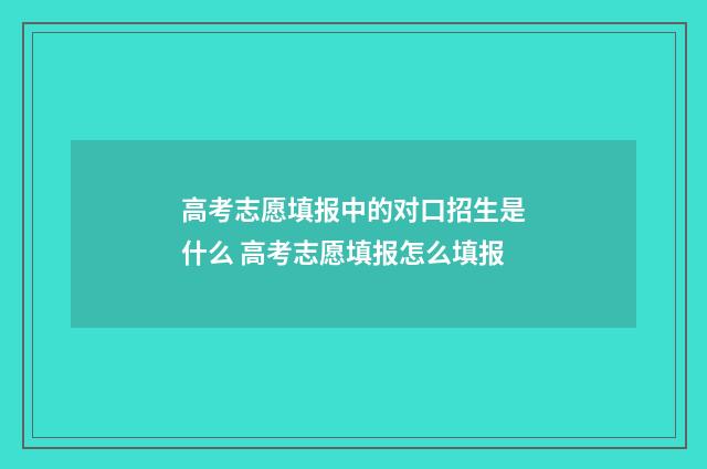 高考志愿填报中的对口招生是什么 高考志愿填报怎么填报