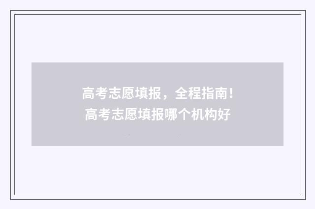 高考志愿填报,全程指南! 高考志愿填报哪个机构好
