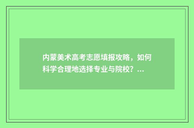 内蒙美术高考志愿填报攻略，如何科学合理地选择专业与院校？ 内蒙古美术生高考