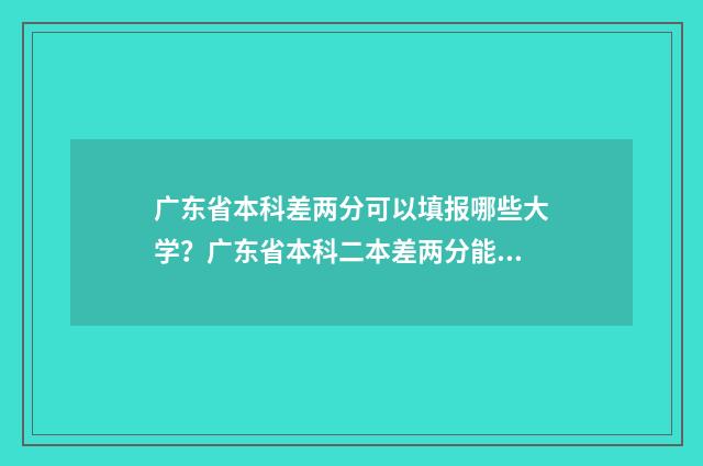 广东省本科差两分可以填报哪些大学？广东省本科二本差两分能上哪些学校？ 广东离本科线差6分