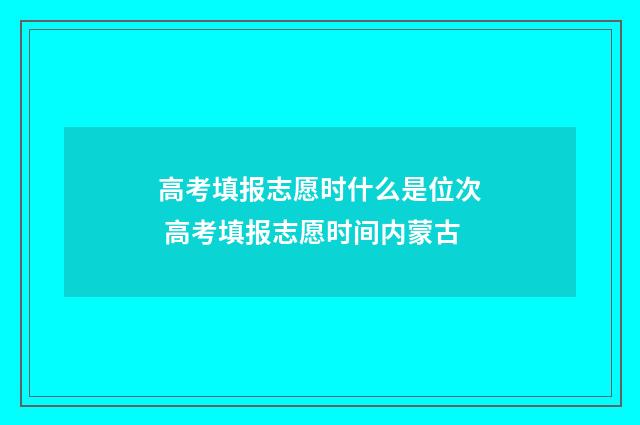 高考填报志愿时什么是位次 高考填报志愿时间内蒙古