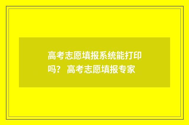 高考志愿填报系统能打印吗？ 高考志愿填报专家