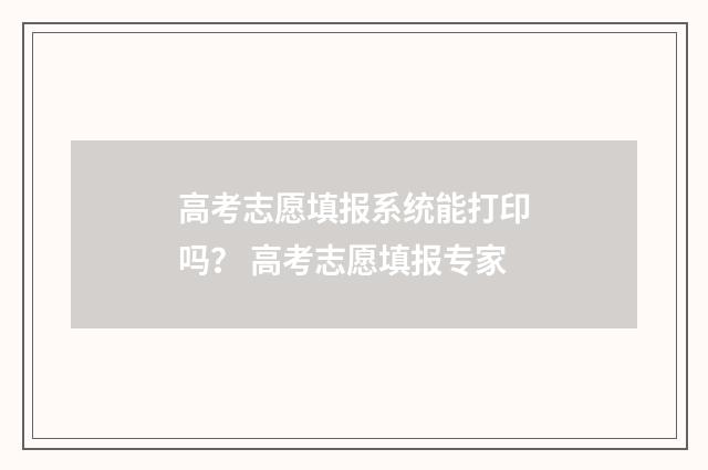高考志愿填报系统能打印吗？ 高考志愿填报专家