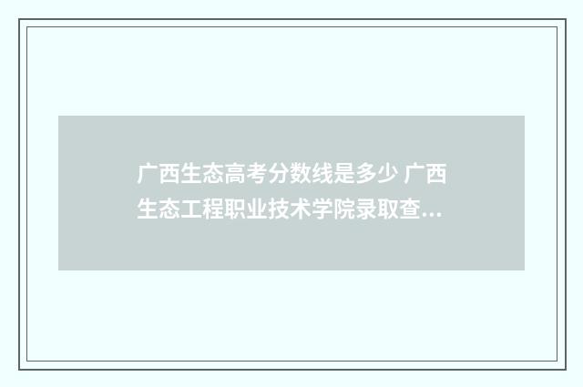 广西生态高考分数线是多少 广西生态工程职业技术学院录取查询