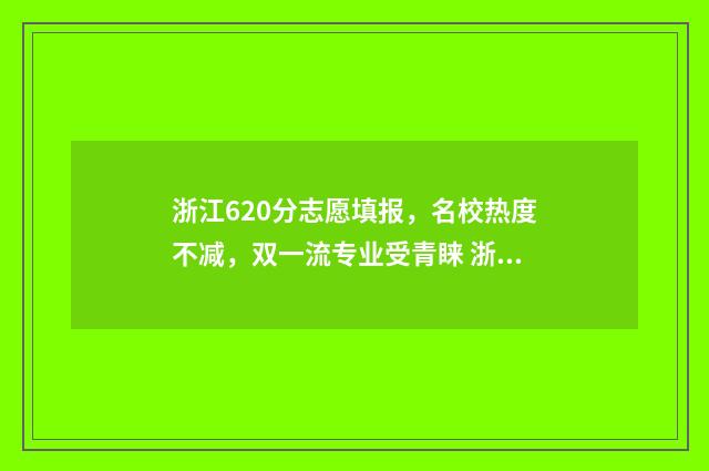浙江620分志愿填报，名校热度不减，双一流专业受青睐 浙江省2021高考620分能上什么大学
