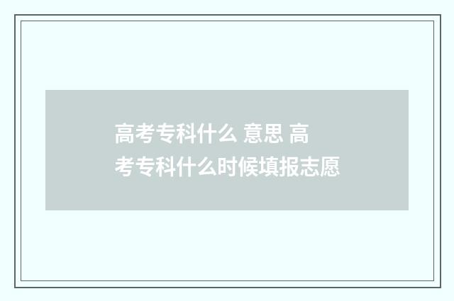 高考专科什么 意思 高考专科什么时候填报志愿