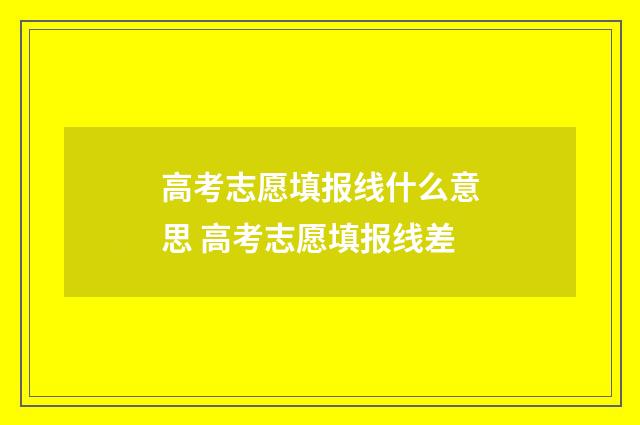 高考志愿填报线什么意思 高考志愿填报线差