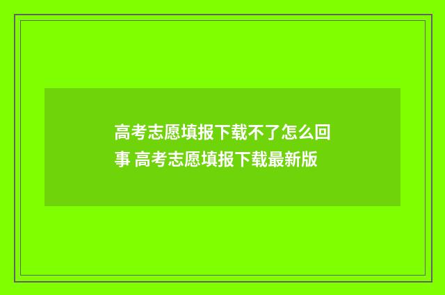 高考志愿填报下载不了怎么回事 高考志愿填报下载最新版