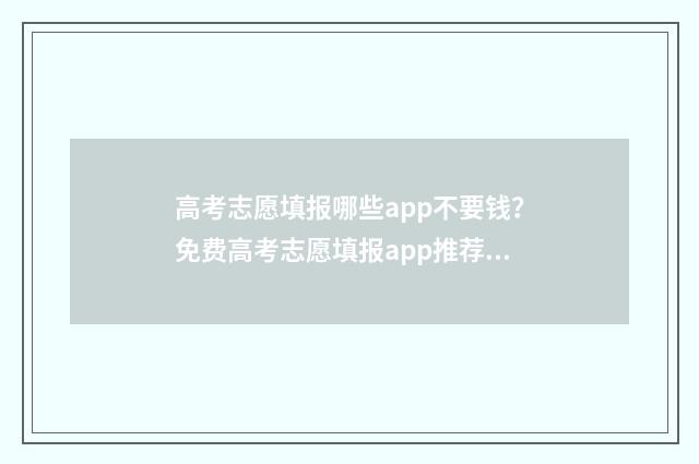 高考志愿填报哪些app不要钱？免费高考志愿填报app推荐 高考志愿填报哪个学校好