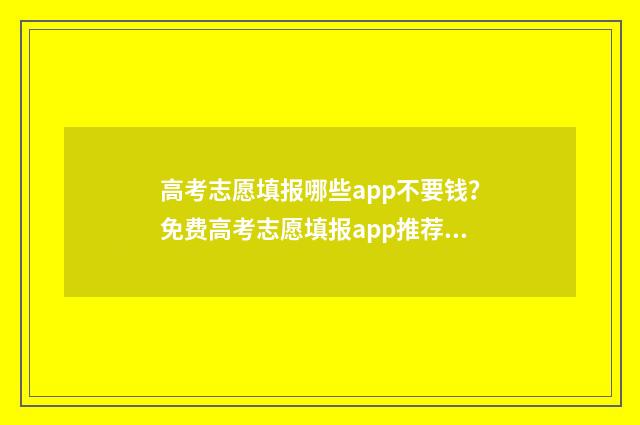 高考志愿填报哪些app不要钱？免费高考志愿填报app推荐 高考志愿填报哪个学校好