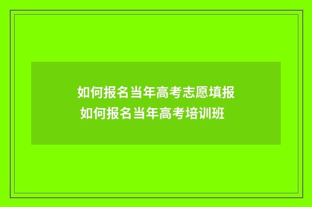 如何报名当年高考志愿填报 如何报名当年高考培训班