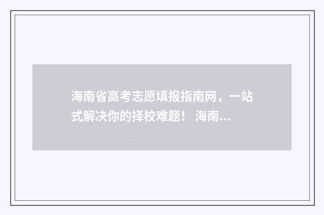 海南省高考志愿填报指南网,一站式解决你的择校难题! 海南省高考志愿填报系统