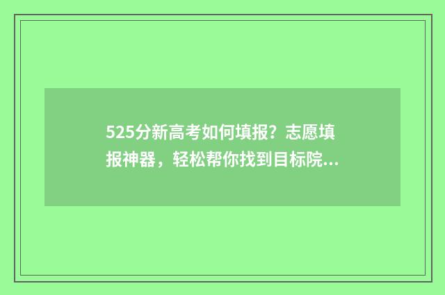 525分新高考如何填报？志愿填报神器，轻松帮你找到目标院校 新高考525分和往年525含金量一样吗