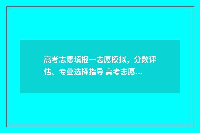 高考志愿填报一志愿模拟，分数评估、专业选择指导 高考志愿填报指导