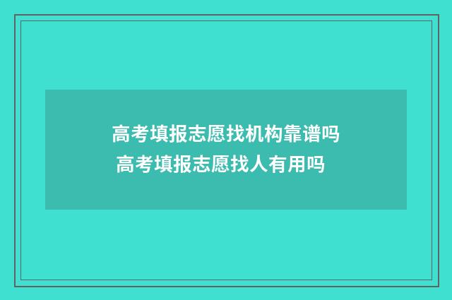 高考填报志愿找机构靠谱吗 高考填报志愿找人有用吗