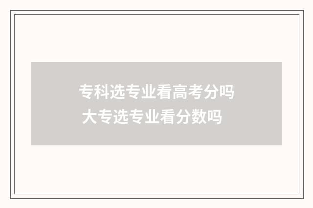 专科选专业看高考分吗 大专选专业看分数吗