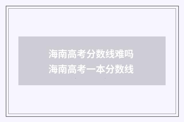 海南高考分数线难吗 海南高考一本分数线