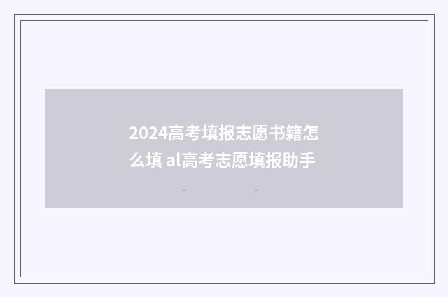 2024高考填报志愿书籍怎么填 al高考志愿填报助手