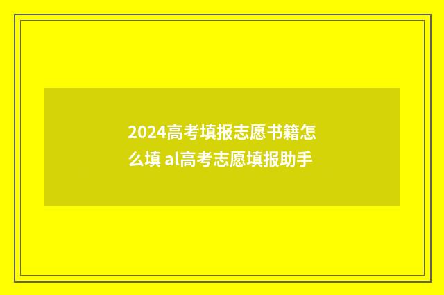 2024高考填报志愿书籍怎么填 al高考志愿填报助手