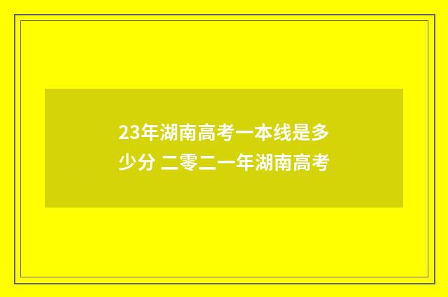 23年湖南高考一本线是多少分 二零二一年湖南高考