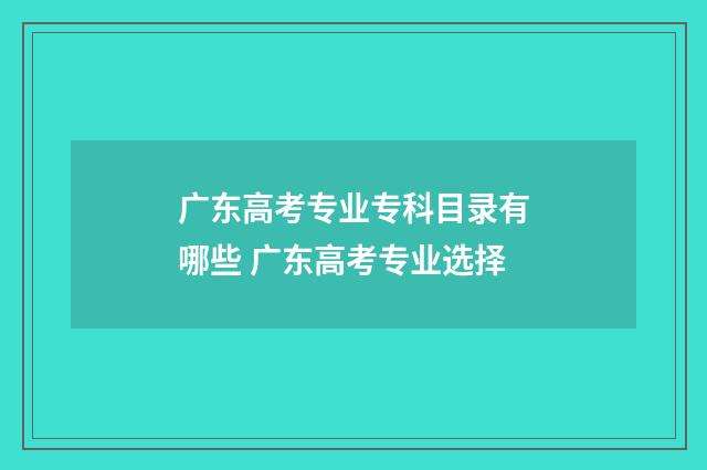 广东高考专业专科目录有哪些 广东高考专业选择