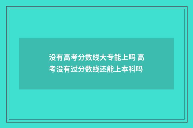 没有高考分数线大专能上吗 高考没有过分数线还能上本科吗