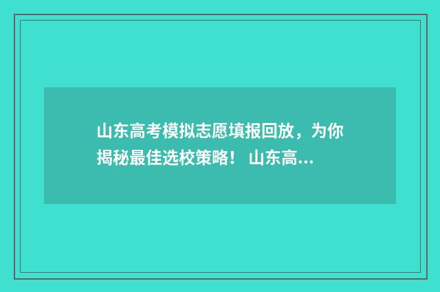 山东高考模拟志愿填报回放,为你揭秘最佳选校策略! 山东高考模拟志愿预填报6月15日