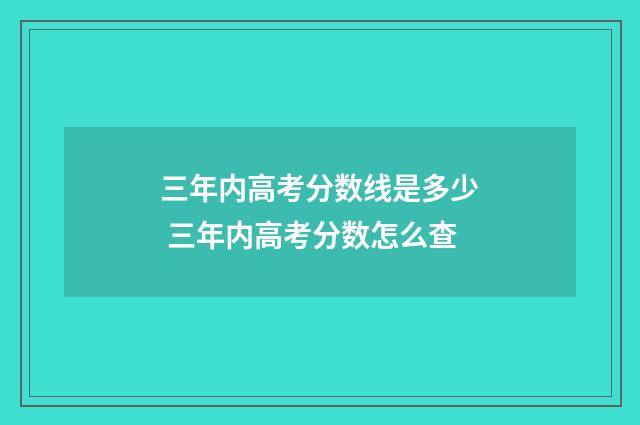 三年内高考分数线是多少 三年内高考分数怎么查