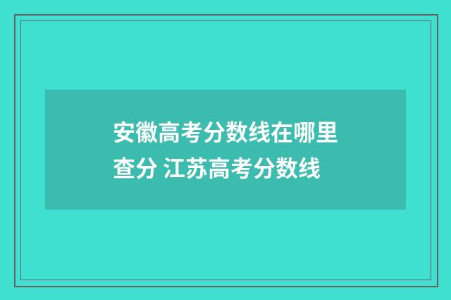 安徽高考分数线在哪里查分 江苏高考分数线