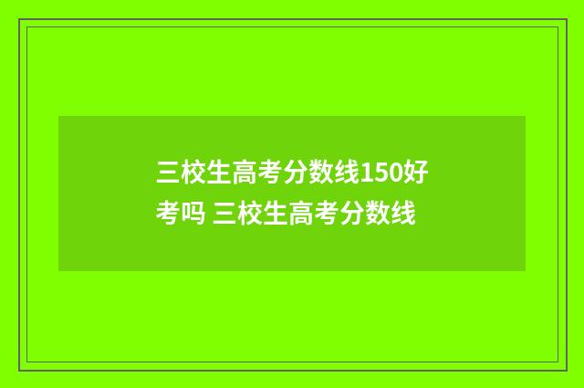 三校生高考分数线150好考吗 三校生高考分数线