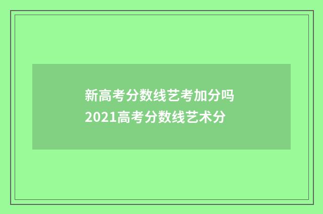 新高考分数线艺考加分吗 2021高考分数线艺术分