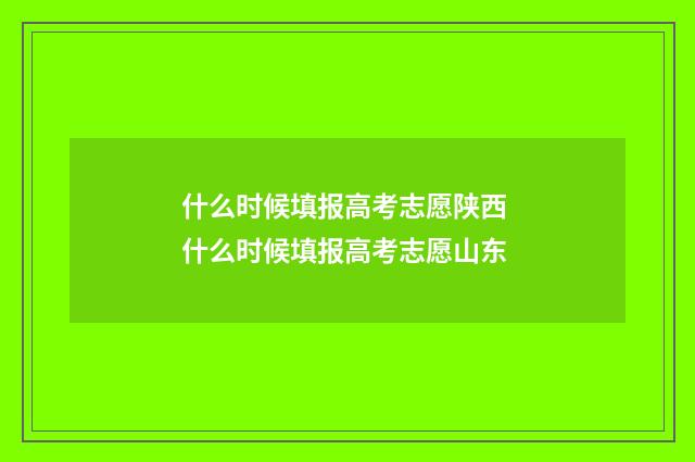 什么时候填报高考志愿陕西 什么时候填报高考志愿山东