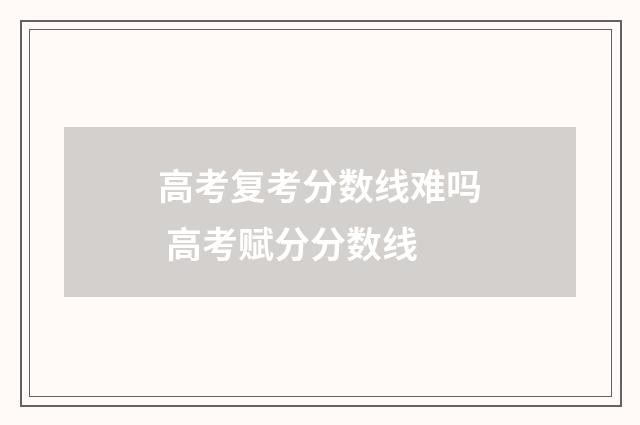 高考复考分数线难吗 高考赋分分数线
