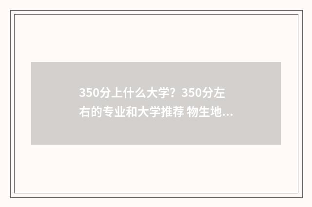 350分上什么大学？350分左右的专业和大学推荐 物生地350分上什么大学