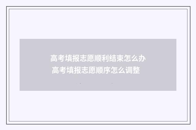 高考填报志愿顺利结束怎么办 高考填报志愿顺序怎么调整