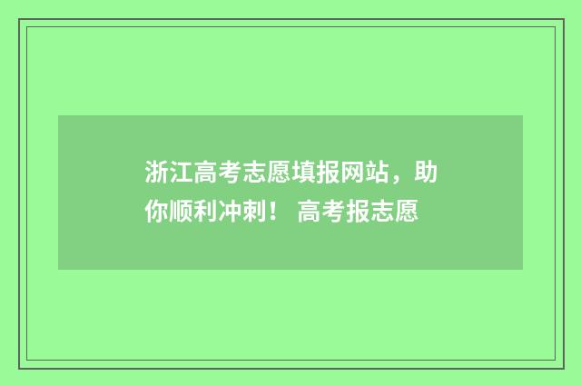 浙江高考志愿填报网站，助你顺利冲刺！ 高考报志愿
