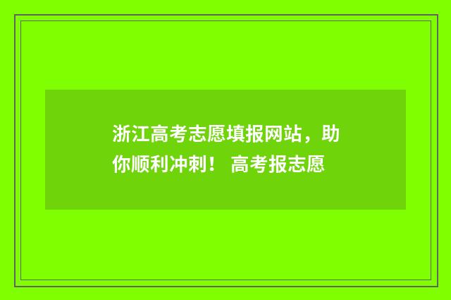 浙江高考志愿填报网站，助你顺利冲刺！ 高考报志愿